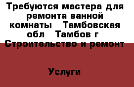 Требуются мастера для ремонта ванной комнаты - Тамбовская обл., Тамбов г. Строительство и ремонт » Услуги   